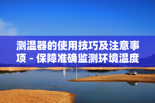测温器的使用技巧及注意事项 - 保障准确监测环境温度的重要性