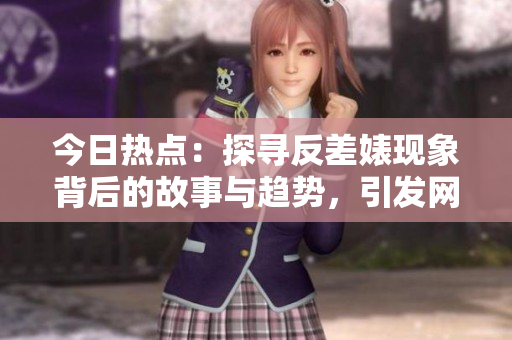 今日热点：探寻反差婊现象背后的故事与趋势，引发网友热议