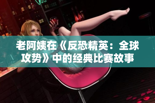 老阿姨在《反恐精英：全球攻势》中的经典比赛故事