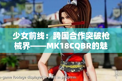 少女前线：跨国合作突破枪械界——MK18CQBR的魅力