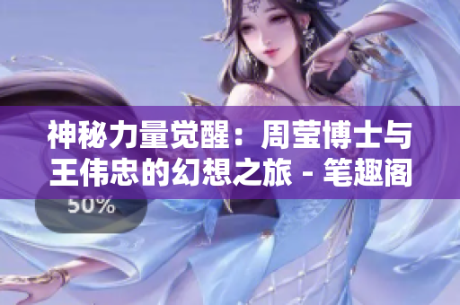 神秘力量觉醒：周莹博士与王伟忠的幻想之旅 - 笔趣阁第十四章