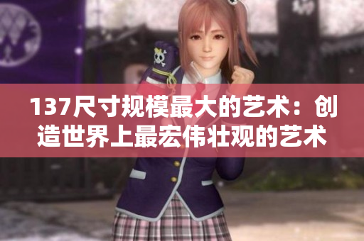 137尺寸规模最大的艺术：创造世界上最宏伟壮观的艺术作品