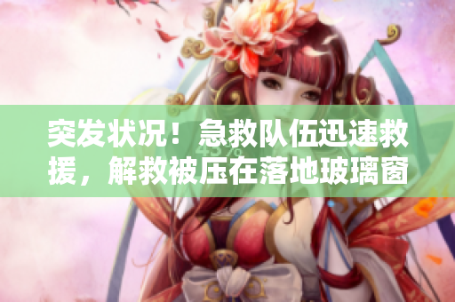 突发状况！急救队伍迅速救援，解救被压在落地玻璃窗前的危机