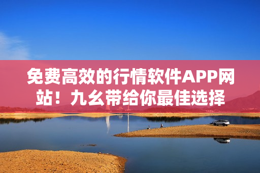 免费高效的行情软件APP网站！九幺带给你最佳选择