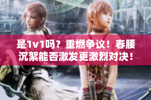 是1v1吗？重燃争议！春腰沉絮能否激发更激烈对决！