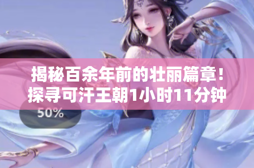揭秘百余年前的壮丽篇章！探寻可汗王朝1小时11分钟的辉煌岁月