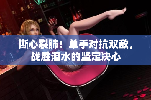 撕心裂肺！单手对抗双敌，战胜泪水的坚定决心