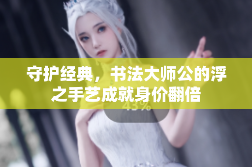 守护经典，书法大师公的浮之手艺成就身价翻倍