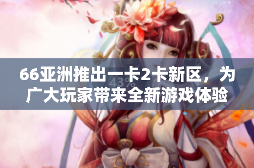 66亚洲推出一卡2卡新区，为广大玩家带来全新游戏体验