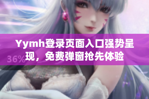 Yymh登录页面入口强势呈现，免费弹窗抢先体验