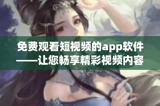 免费观看短视频的app软件——让您畅享精彩视频内容