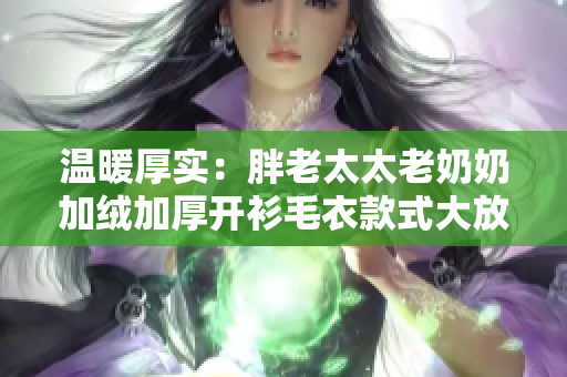 温暖厚实：胖老太太老奶奶加绒加厚开衫毛衣款式大放异彩