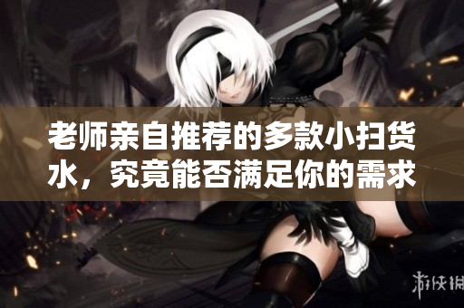 老师亲自推荐的多款小扫货水，究竟能否满足你的需求呢？