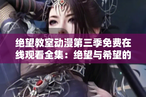 绝望教室动漫第三季免费在线观看全集：绝望与希望的终极对决