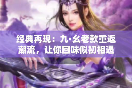 经典再现：九·幺老款重返潮流，让你回味似初相遇