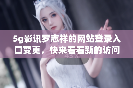 5g影讯罗志祥的网站登录入口变更，快来看看新的访问方式吧