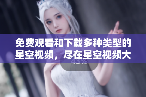 免费观看和下载多种类型的星空视频，尽在星空视频大全
