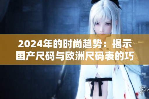 2024年的时尚趋势：揭示国产尺码与欧洲尺码表的巧妙转变