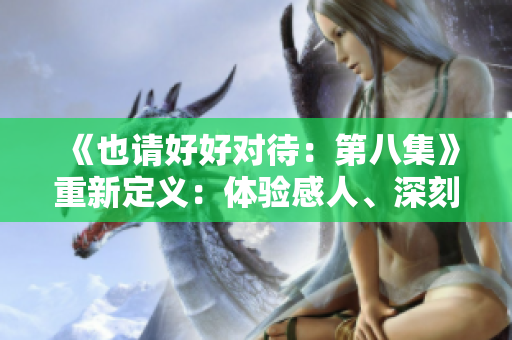 《也请好好对待：第八集》重新定义：体验感人、深刻的情感之旅
