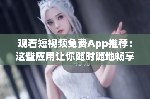 观看短视频免费App推荐：这些应用让你随时随地畅享精彩视频