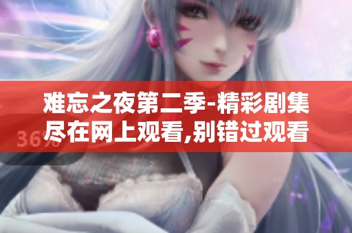 难忘之夜第二季-精彩剧集尽在网上观看,别错过观看机会