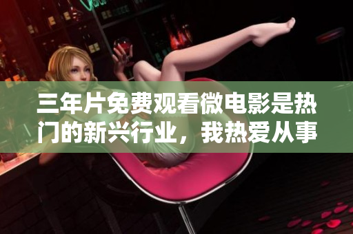 三年片免费观看微电影是热门的新兴行业，我热爱从事相关的工作