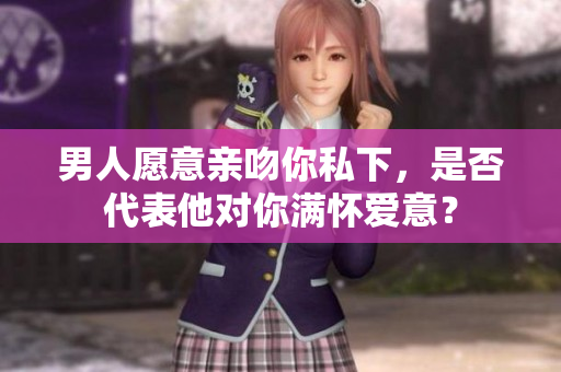 男人愿意亲吻你私下，是否代表他对你满怀爱意？