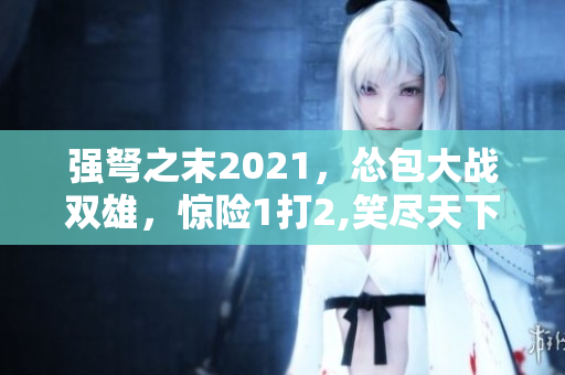 强弩之末2021，怂包大战双雄，惊险1打2,笑尽天下！