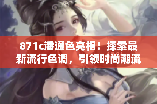 871c潘通色亮相！探索最新流行色调，引领时尚潮流