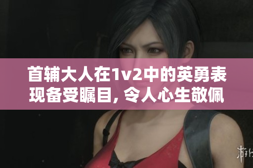 首辅大人在1v2中的英勇表现备受瞩目, 令人心生敬佩