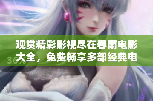 观赏精彩影视尽在春雨电影大全，免费畅享多部经典电影作品