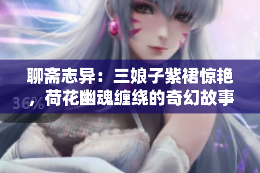 聊斋志异：三娘子紫裙惊艳，荷花幽魂缠绕的奇幻故事