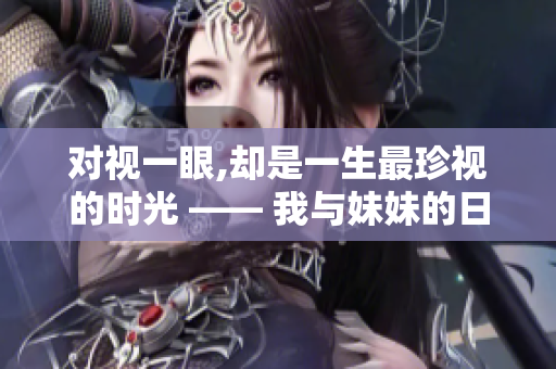对视一眼,却是一生最珍视的时光 —— 我与妹妹的日日祝福