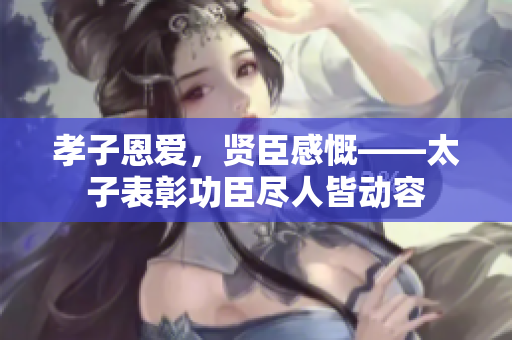 孝子恩爱，贤臣感慨——太子表彰功臣尽人皆动容