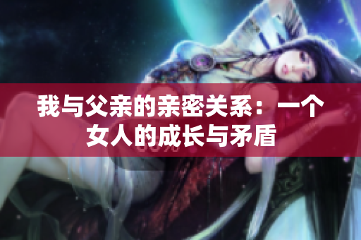 我与父亲的亲密关系：一个女人的成长与矛盾