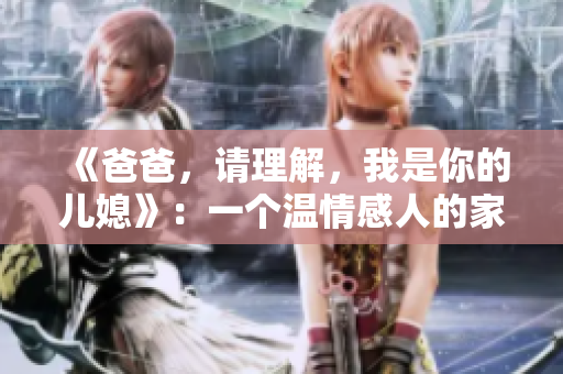 《爸爸，请理解，我是你的儿媳》：一个温情感人的家庭故事