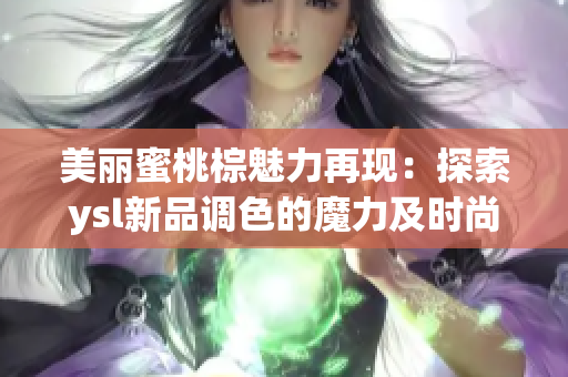 美丽蜜桃棕魅力再现：探索ysl新品调色的魔力及时尚魅力