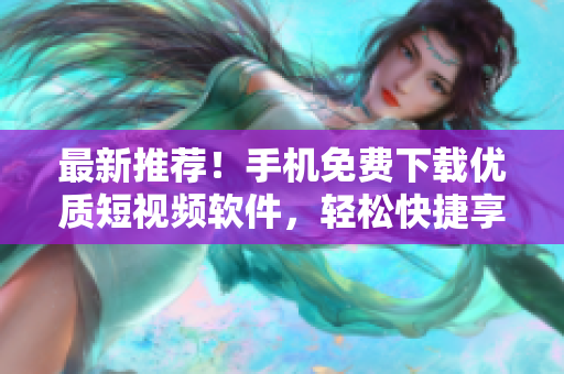 最新推荐！手机免费下载优质短视频软件，轻松快捷享受精彩内容