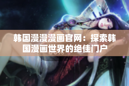 韩国漫漫漫画官网：探索韩国漫画世界的绝佳门户