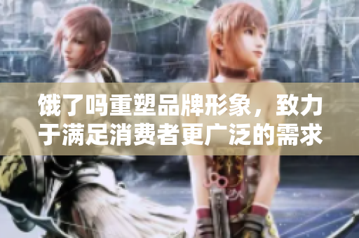饿了吗重塑品牌形象，致力于满足消费者更广泛的需求