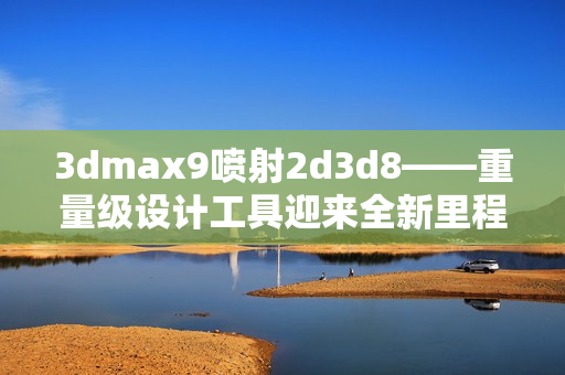 3dmax9喷射2d3d8——重量级设计工具迎来全新里程碑