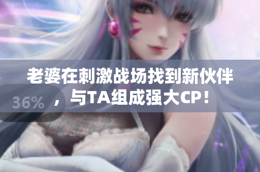 老婆在刺激战场找到新伙伴，与TA组成强大CP！