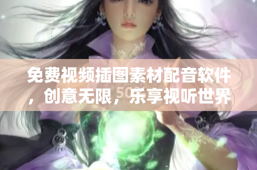 免费视频插图素材配音软件，创意无限，乐享视听世界