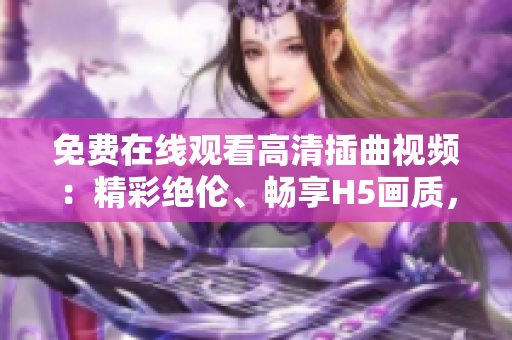 免费在线观看高清插曲视频：精彩绝伦、畅享H5画质，随时随地轻松欣赏