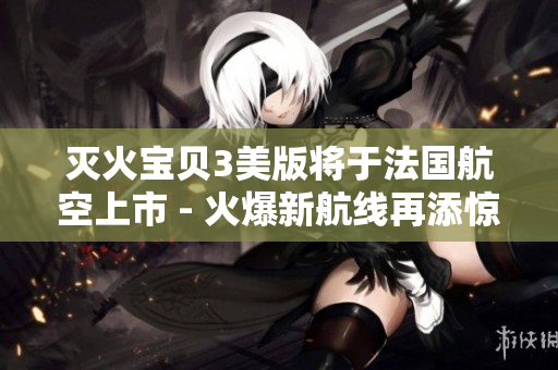 灭火宝贝3美版将于法国航空上市 - 火爆新航线再添惊喜