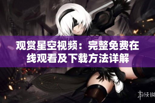 观赏星空视频：完整免费在线观看及下载方法详解