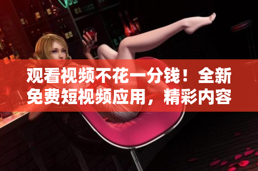 观看视频不花一分钱！全新免费短视频应用，精彩内容尽收眼底