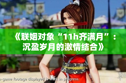 《联姻对象“11h齐满月”：沉盈岁月的激情结合》