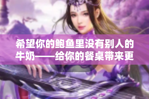 希望你的鲍鱼里没有别人的牛奶——给你的餐桌带来更纯净的美味享受