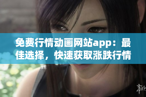 免费行情动画网站app：最佳选择，快速获取涨跌行情动态
